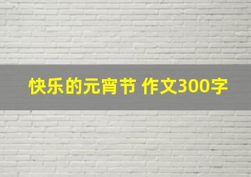 快乐的元宵节 作文300字